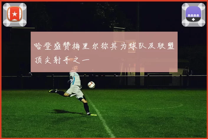 哈登盛赞梅里尔称其为球队及联盟顶尖射手之一
