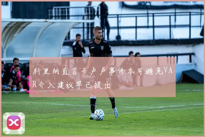 科里纳直言卡卢卢事件本可避免VAR介入建议早已提出