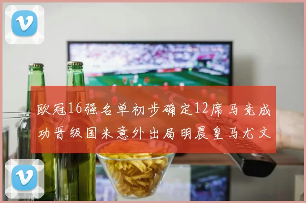 欧冠16强名单初步确定12席马竞成功晋级国米意外出局明晨皇马尤文巴黎争夺晋级资格