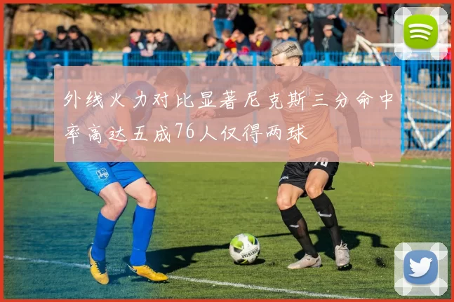 外线火力对比显著尼克斯三分命中率高达五成76人仅得两球