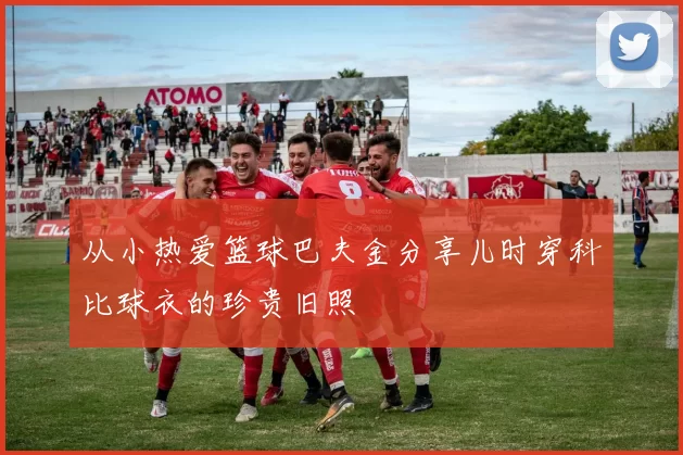 从小热爱篮球巴夫金分享儿时穿科比球衣的珍贵旧照