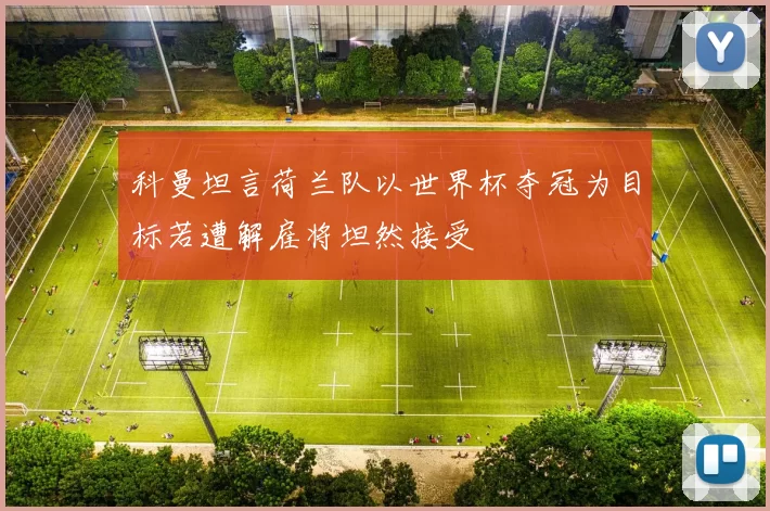 科曼坦言荷兰队以世界杯夺冠为目标若遭解雇将坦然接受