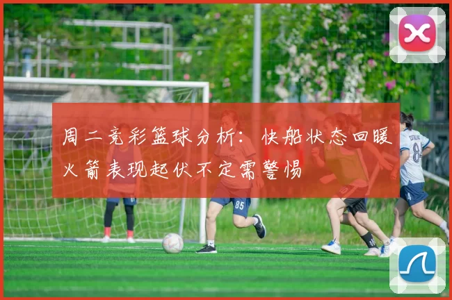 周二竞彩篮球分析：快船状态回暖火箭表现起伏不定需警惕