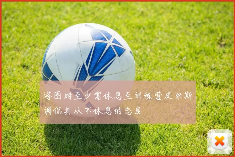 塔图姆至少需休息至训练营皮尔斯调侃其从不休息的态度