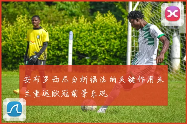 安布罗西尼分析福法纳关键作用米兰重返欧冠前景乐观