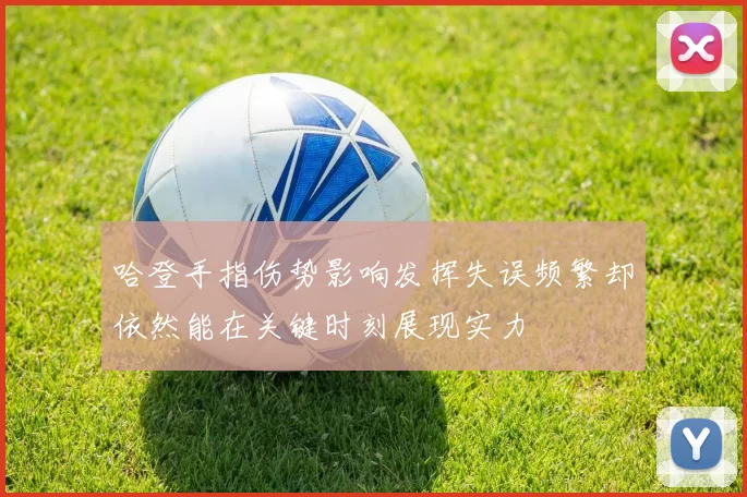 哈登手指伤势影响发挥失误频繁却依然能在关键时刻展现实力