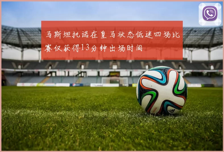 马斯坦托诺在皇马状态低迷四场比赛仅获得13分钟出场时间