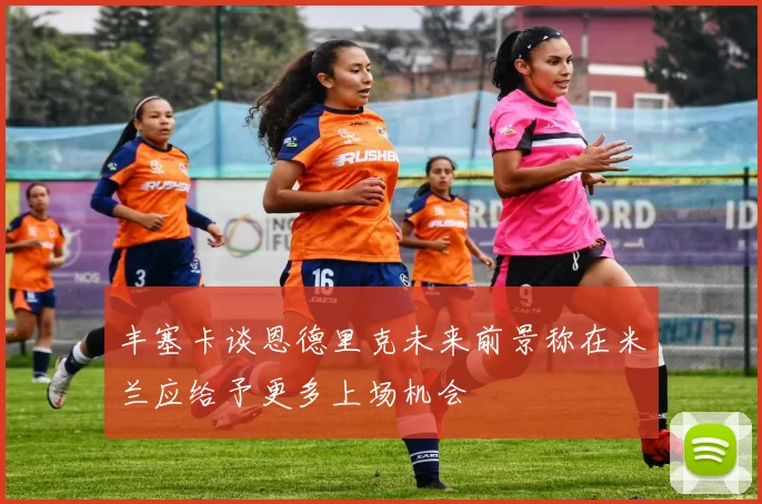 丰塞卡谈恩德里克未来前景称在米兰应给予更多上场机会