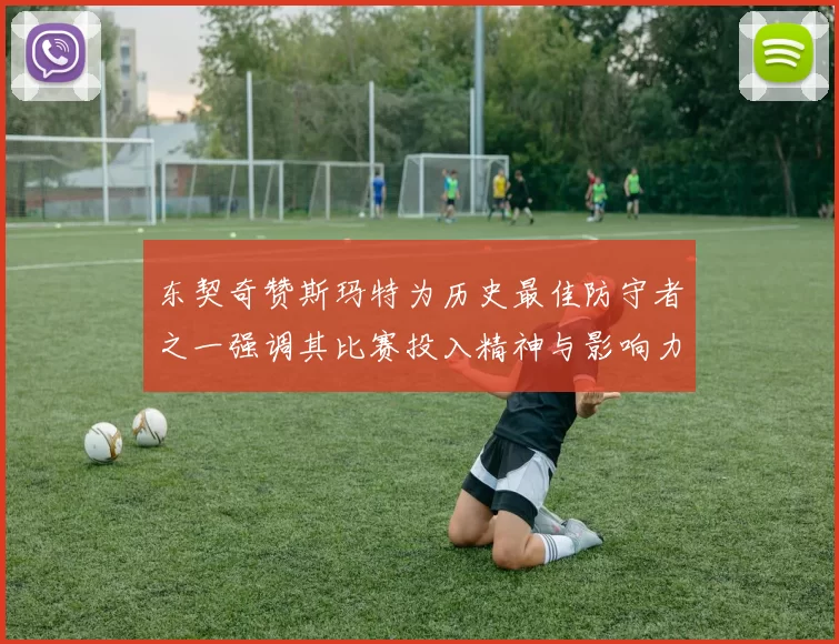 东契奇赞斯玛特为历史最佳防守者之一强调其比赛投入精神与影响力