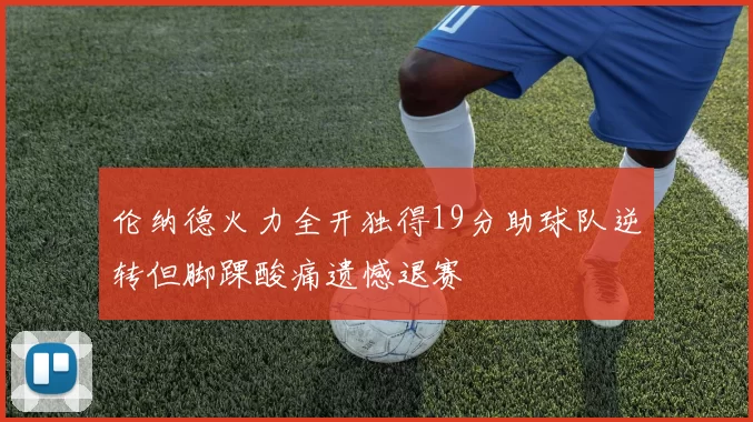 伦纳德火力全开独得19分助球队逆转但脚踝酸痛遗憾退赛