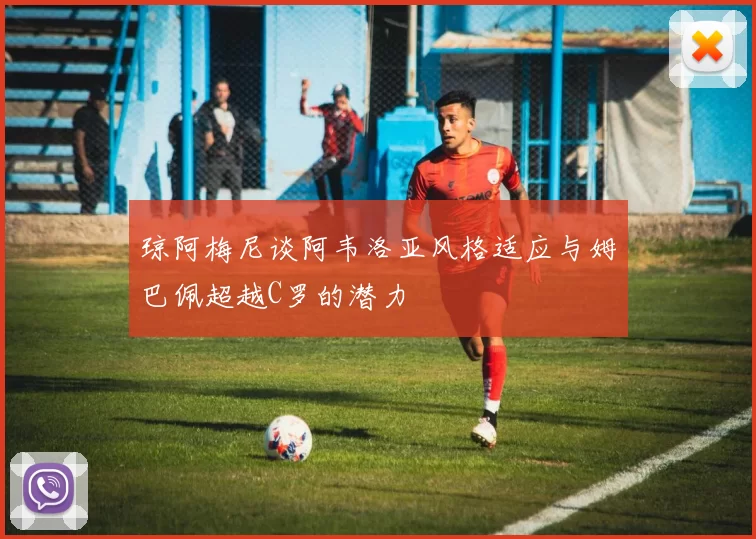 琼阿梅尼谈阿韦洛亚风格适应与姆巴佩超越C罗的潜力