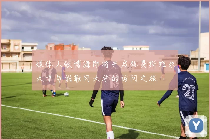媒体人张博源即将开启路易斯维尔大学与俄勒冈大学的访问之旅