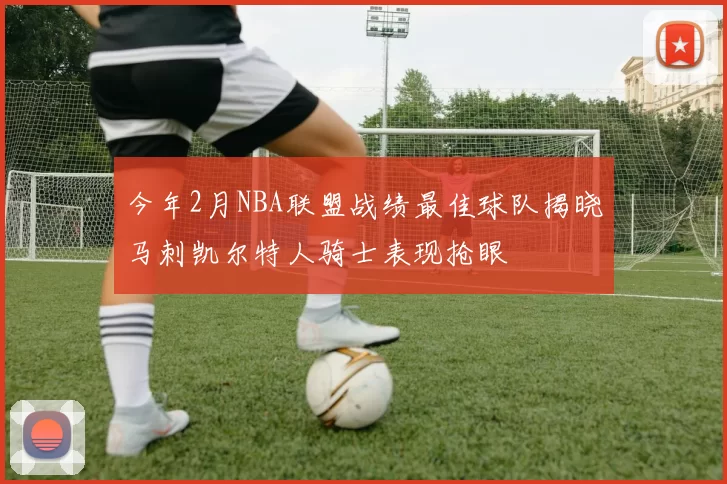 今年2月NBA联盟战绩最佳球队揭晓马刺凯尔特人骑士表现抢眼