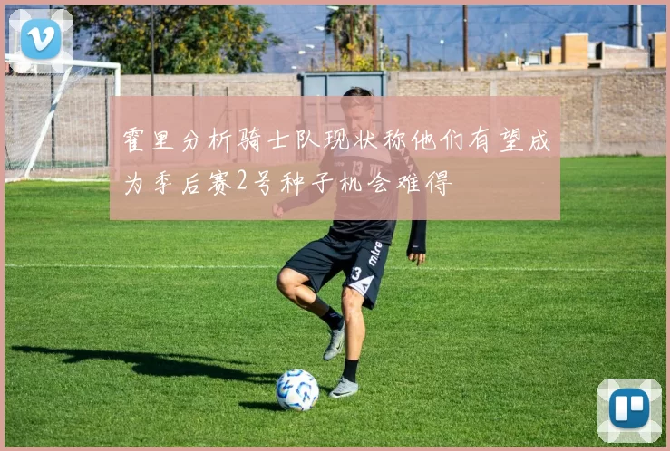 霍里分析骑士队现状称他们有望成为季后赛2号种子机会难得