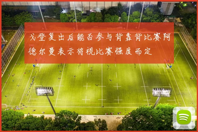 戈登复出后能否参与背靠背比赛阿德尔曼表示将视比赛强度而定