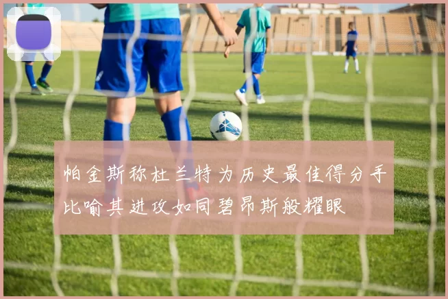 帕金斯称杜兰特为历史最佳得分手比喻其进攻如同碧昂斯般耀眼