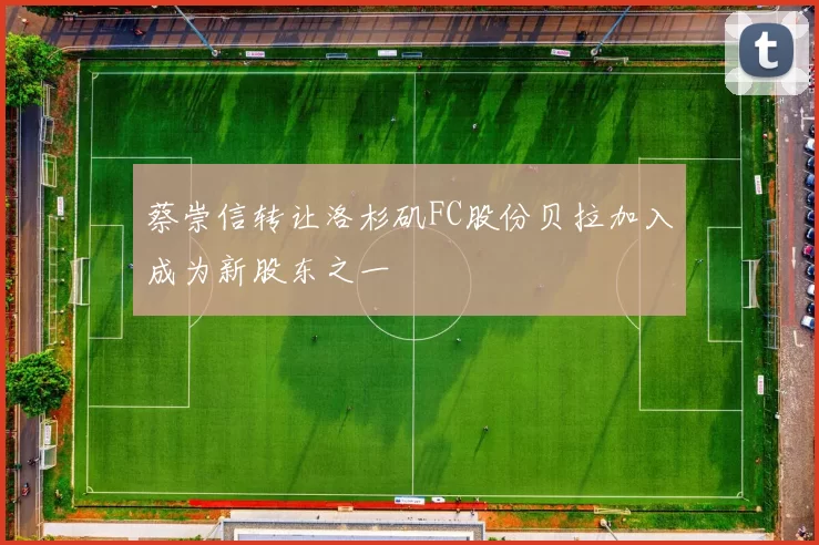 蔡崇信转让洛杉矶FC股份贝拉加入成为新股东之一