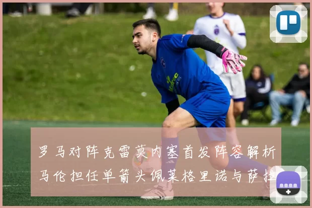 罗马对阵克雷莫内塞首发阵容解析马伦担任单箭头佩莱格里诺与萨拉戈萨双前腰组合