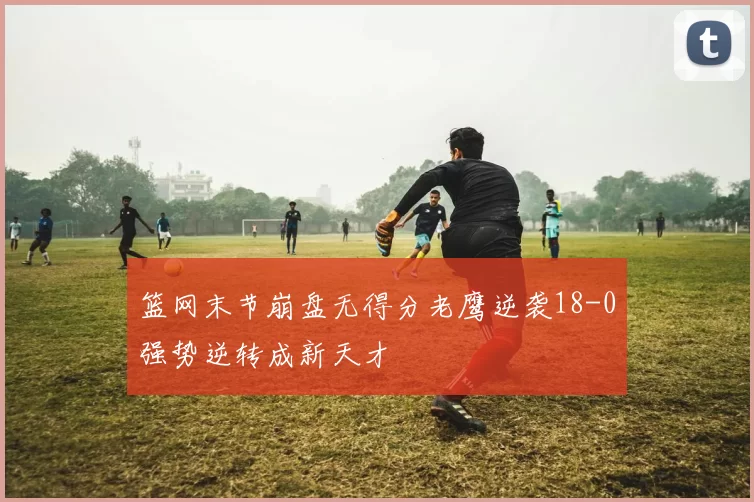篮网末节崩盘无得分老鹰逆袭18-0强势逆转成新天才