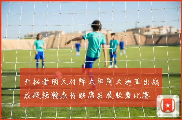 开拓者明天对阵太阳阿夫迪亚出战成疑杨瀚森将缺席发展联盟比赛
