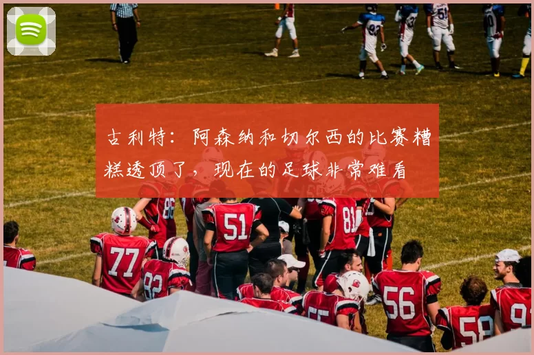 古利特：阿森纳和切尔西的比赛糟糕透顶了，现在的足球非常难看