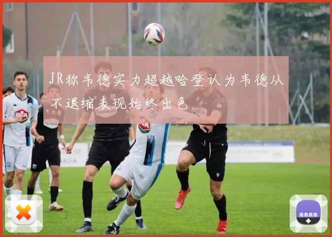 JR称韦德实力超越哈登认为韦德从不退缩表现始终出色